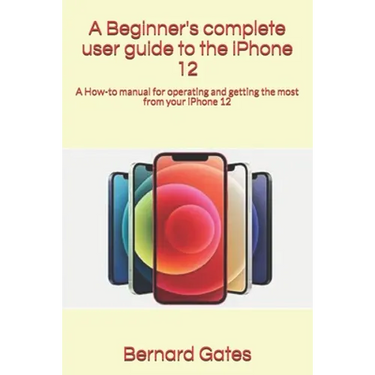A Beginner's complete user guide to the iPhone 12: A How-to manual for operating and getting the most from your iPhone 12