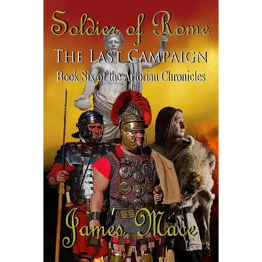 Soldier of Rome: The Last Campaign: Book Six of the Artorian Chronicles