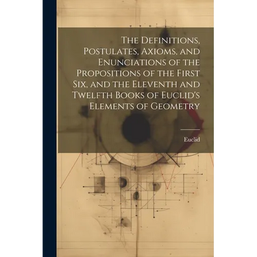 The Definitions, Postulates, Axioms, and Enunciations of the Propositions of the First Six, and the Eleventh and Twelfth Books of Euclid's Elements of