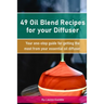 49 Oil Blend Recipes for your Diffuser: Your one-stop guide for getting the most from your essential oil diffuser