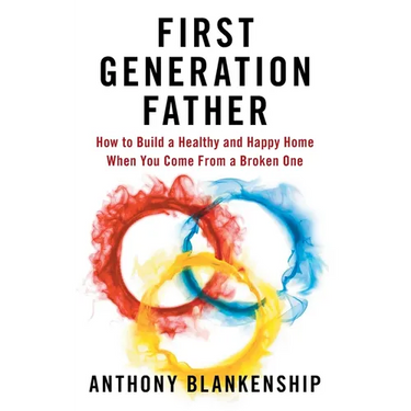 First Generation Father: How to Build a Healthy and Happy Home When You Come From a Broken One