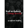 Dead Orthodoxy or Living Heresy?