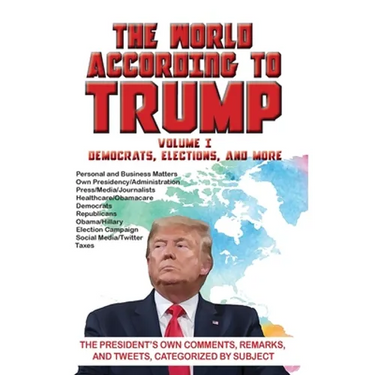 The World According to Trump: Volume I - Democrats, Elections, and More: The President's Own Comments, Remarks, and Tweets, Categorized by Subject