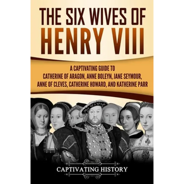 The Six Wives of Henry VIII: A Captivating Guide to Catherine of Aragon, Anne Boleyn, Jane Seymour, Anne of Cleves, Catherine Howard, and Katherine Pa