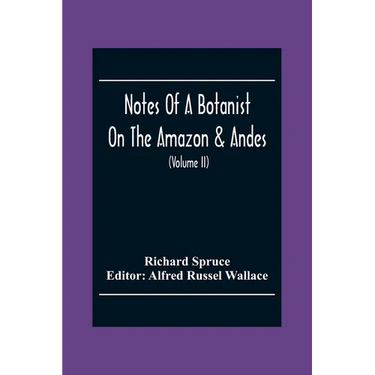 Notes Of A Botanist On The Amazon & Andes: Being Records Of Travel On The Amazon And Its Tributaries, The Trombetas, Rio Negro, Uaupés, Casiquiari, Pa
