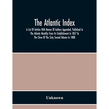 The Atlantic Index; A List Of Articles With Names Of Authors Appended, Published In The Atlantic Monthly From Its Establishment In 1857 To The Close O