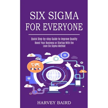 Six Sigma for Everyone: Quick Step-by-step Guide to Improve Quality (Boost Your Business or Startup With the Lean Six Sigma Method)