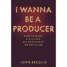 I Wanna Be a Producer: How to Make a Killing on Broadway...or Get Killed
