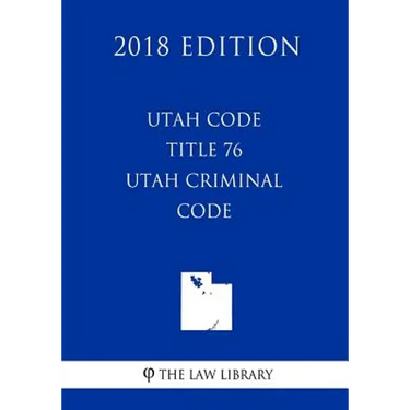 Utah Code - Title 76 - Utah Criminal Code (2018 Edition)