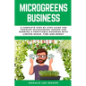 Microgreens Business: A Complete Step by Step Guide for Growing Microgreens Indoor and Running a Profitable Business with Limited Space, Time and Mone