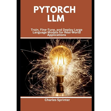 PyTorch LLM: Train, Fine-Tune, and Deploy Large Language Models for Real-World Applications
