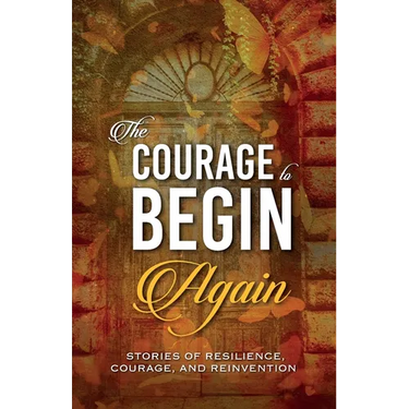 The Courage to Begin Again: Stories of Resilience, Courage, and Reinvention