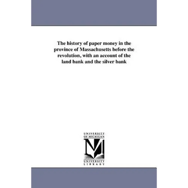 The history of paper money in the province of Massachusetts before the revolution, with an account of the land bank and the silver bank