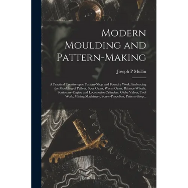 Modern Moulding and Pattern-making: a Practical Treatise Upon Pattern-shop and Foundry Work, Embracing the Moulding of Pulleys, Spur Gears, Worm Gears