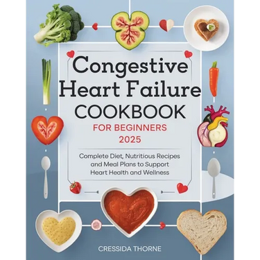 Congestive Heart Failure Cookbook for Beginners: Complete Diet, Nutritious Recipes and Meal Plans to Support Heart Health and Wellness