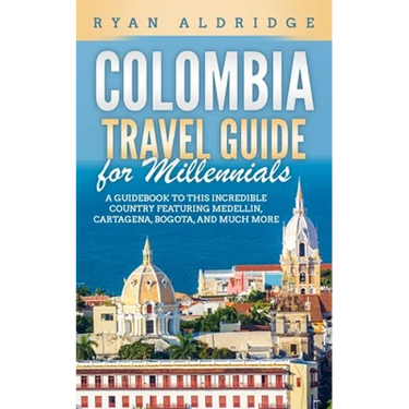 Colombia Travel Guide for Millennials: A Guidebook to this Incredible Country featuring Medellin, Cartagena, Bogota, and much more