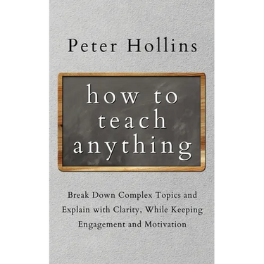 How to Teach Anything: Break down Complex Topics and Explain with Clarity, While Keeping Engagement and Motivation