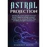 Astral Projection: Unlocking the Secrets of Astral Travel and Having a Willful Out-of-Body Experience, Including Tips for Entering the As