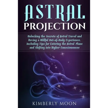 Astral Projection: Unlocking the Secrets of Astral Travel and Having a Willful Out-of-Body Experience, Including Tips for Entering the As