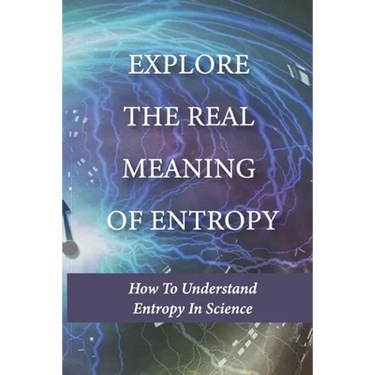 Explore The Real Meaning Of Entropy: How To Understand Entropy In Science: Simple Definition Of Entropy In Thermodynamics