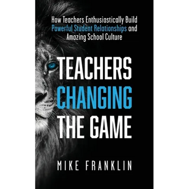 Teachers Changing the Game: How Teachers Enthusiastically Build Powerful Student Relationships and Amazing School Culture