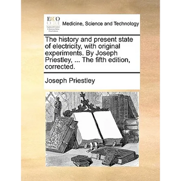 The history and present state of electricity, with original experiments. By Joseph Priestley, ... The fifth edition, corrected.