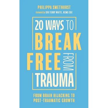 20 Ways to Break Free from Trauma: From Brain Hijacking to Post-Traumatic Growth