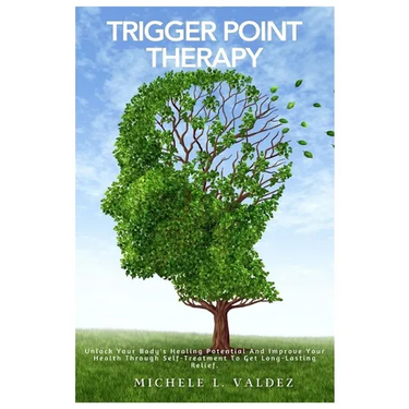 Trigger Point Therapy: Unlock Your Body's Healing Potential And Improve Your Health Through Self-Treatment To Get Long-Lasting Relief.