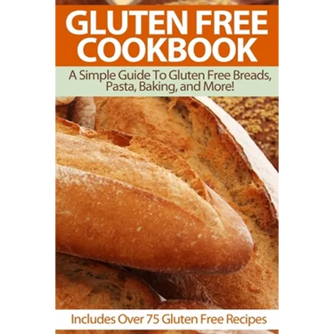 Gluten Free Cookbook: A Simple Guide To Gluten Free Breads, Pasta, Baking, and More! (Includes Over 75 Gluten Free Recipes)