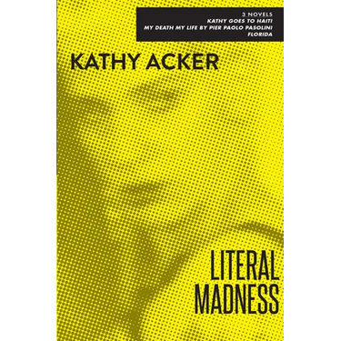 Literal Madness: Three Novels: Kathy Goes to Haiti; My Death My Life by Pier Paolo Pasolini; Florida