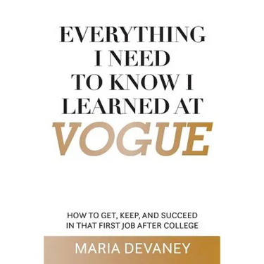 Everything I Need to Know I Learned at Vogue: How To Get, Keep, and Succeed In That First Job After College