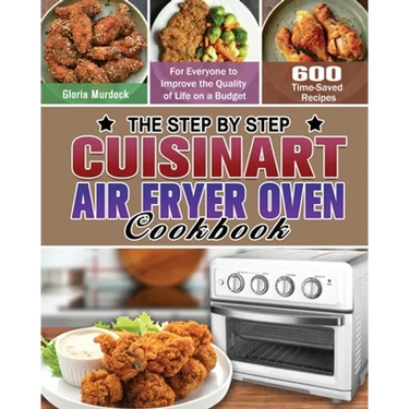 The Step by Step Cuisinart Air Fryer Oven Cookbook: 600 Time-Saved Recipes for Everyone to Improve the Quality of Life on a Budget