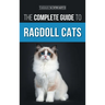 The Complete Guide to Ragdoll Cats: Choosing, Preparing For, House Training, Grooming, Feeding, Caring For, and Loving Your New Ragdoll Cat