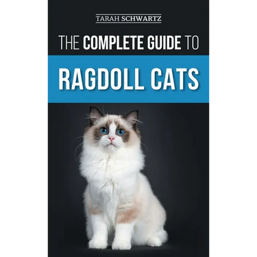 The Complete Guide to Ragdoll Cats: Choosing, Preparing For, House Training, Grooming, Feeding, Caring For, and Loving Your New Ragdoll Cat
