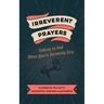 Irreverent Prayers: Talking to God When You're Seriously Sick