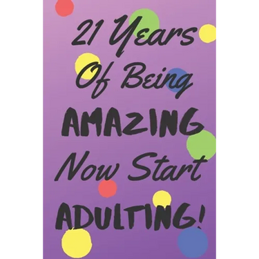 21 Years Of Being AMAZING Now Start ADULTING!: Say Happy Birthday In A Spectacular Way With This Stunning Alternative To The Usual Greeting Card