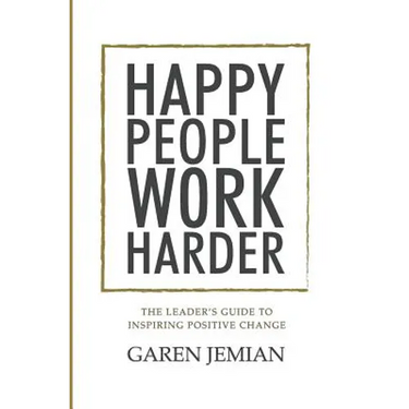Happy People Work Harder: The Leader's Guide to Inspiring Positive Change