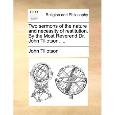 Two Sermons of the Nature and Necessity of Restitution. by the Most Reverend Dr. John Tillotson, ...