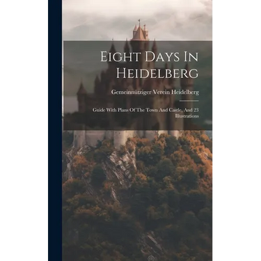 Eight Days In Heidelberg: Guide With Plans Of The Town And Castle, And 23 Illustrations
