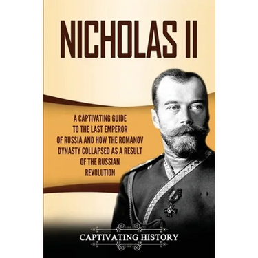 Nicholas II: A Captivating Guide to the Last Emperor of Russia and How the Romanov Dynasty Collapsed as a Result of the Russian Revolution