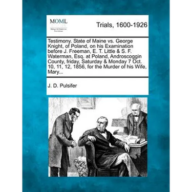 Testimony. State of Maine vs. George Knight, of Poland, on His Examination Before J. Freeman, E. T. Little & S. F. Waterman, Esq. at Poland, Androscog
