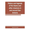 History and legends of the Alamo and other missions in and around San Antonio