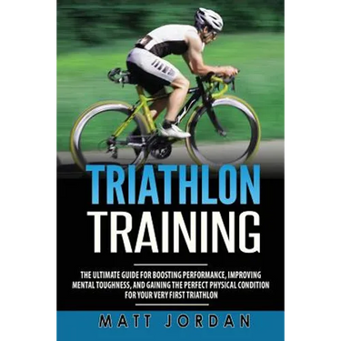 Triathlon Training: The Ultimate Guide for Boosting Performance, Improving Mental Toughness, and Gaining the Perfect Physical Condition fo