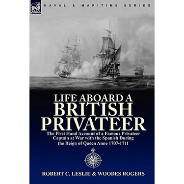 Life Aboard a British Privateer: The First Hand Account of a Famous Privateer Captain at War with the Spanish During the Reign of Queen Anne 1707-1711