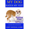 My Dog Hates My Vet!: Foiling Fear Before, During & After Vet Visits