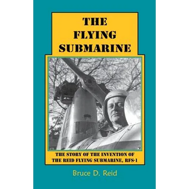The Flying Submarine: The Story of the Invention of the Reid Flying Submarine, Rfs-1