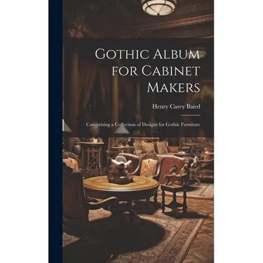 Gothic Album for Cabinet Makers: Comprising a Collection of Designs for Gothic Furniture