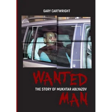 Wanted Man: THE STORY OF MUKHTAR ABLYAZOV: A Manual for Criminals on How to Avoid Punishment in the EU