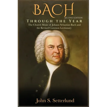 BACH Through the Year: The Church Music of Johann Sebastian Bach and the Revised Common Lectionary, SECOND EDITION: The Church Music of Johan
