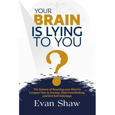 Your Brain Is Lying To You: The Science of Rewiring Your Mind to Stop Overthinking, Conquer Fear, and End Self-Sabotage